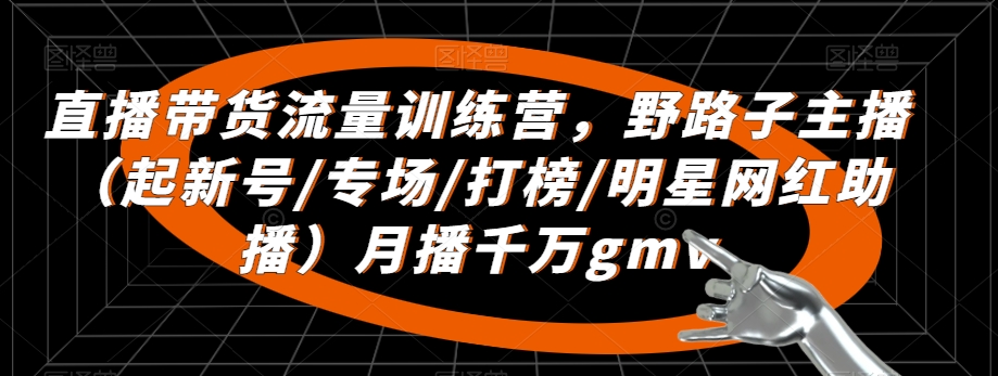 直播带货流量训练营，?野路子主播（起新号/专场/打榜/明星网红助播）月播千万gmv