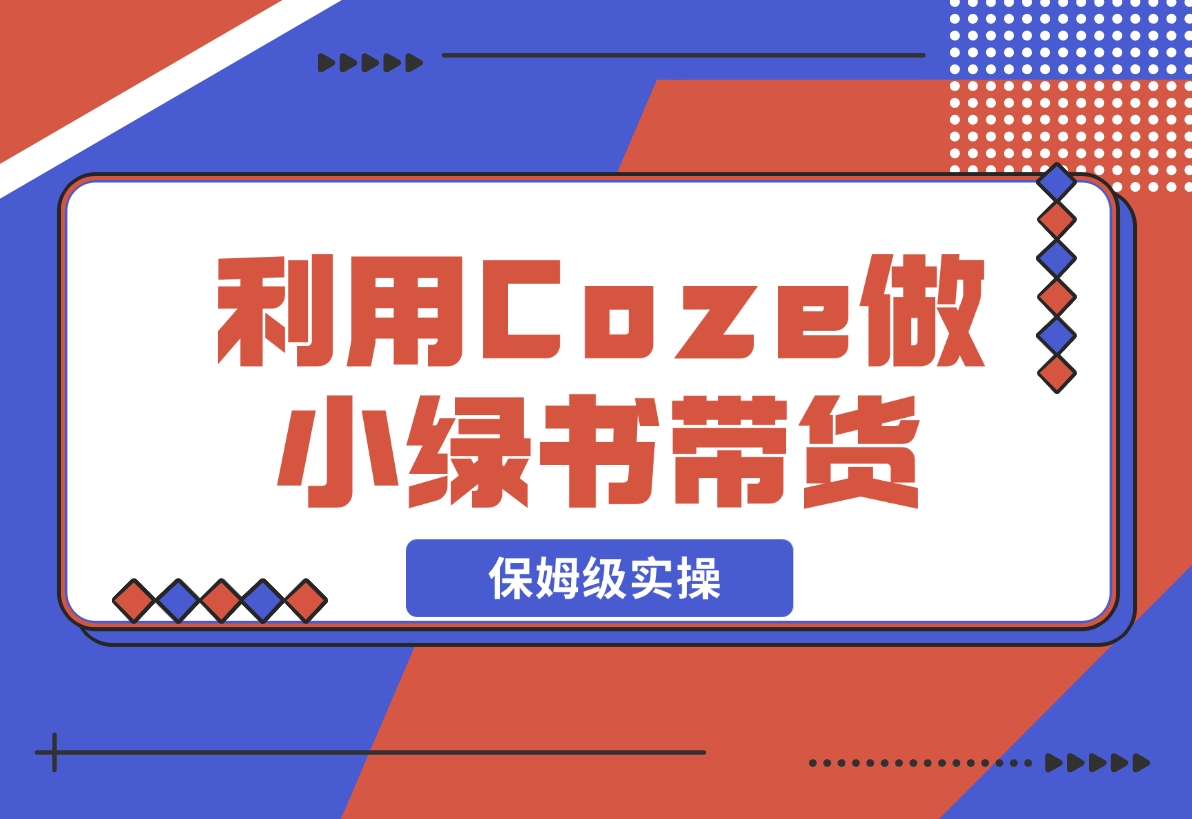 【2024.11.08】利用Coze 做小绿书带货 保姆级实操流程拆解，全文6000字+