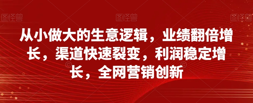 自小做大的买卖逻辑性，销售业绩翻倍增长，方式迅速裂变式，盈利持续增长，全网推广自主创新-暖阳网-优质付费教程和创业项目大全