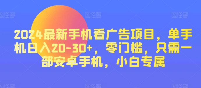 2024热门手机看广告项目，单手机上日入20-30 ，零门槛，仅需一部安卓机，新手专享