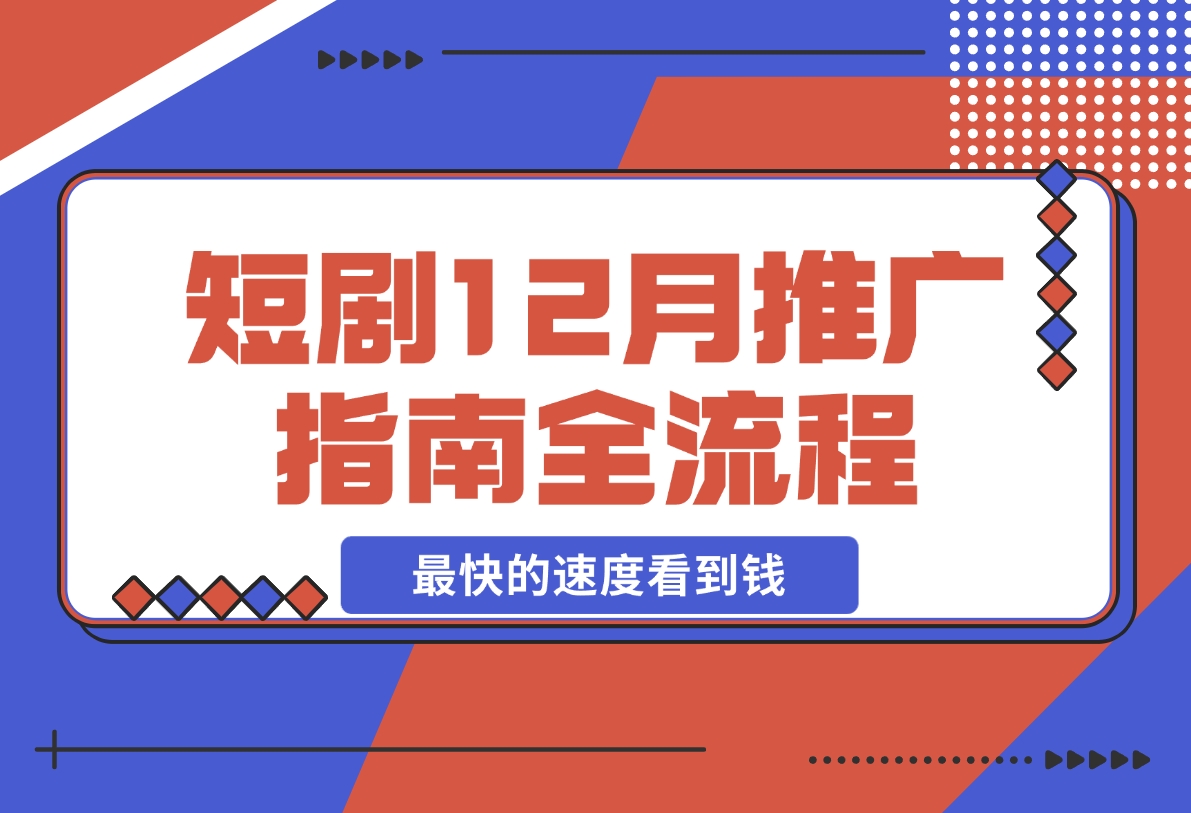 【2024.12.06】短剧12月份推广指南全流程讲解以最快的速度看到钱