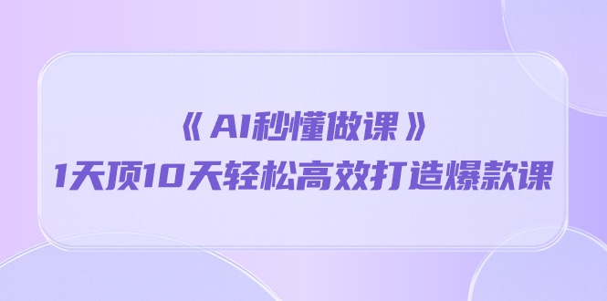 《AI秒懂做课》1天花板10天轻轻松松高效率推出爆款课（13堂课）