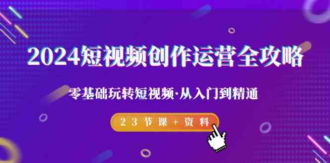 2024短视频创作运营全攻略，零基础玩转短视频从入门到精通-23节课+资料