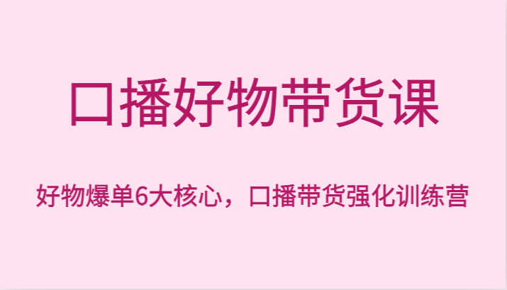 口播文案好货卖货课，好货打造爆款6大关键，口播文案卖货加强夏令营