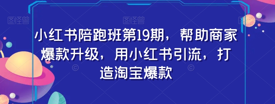 小红书的陪跑班第19期，帮助企业爆品更新，用小红书引流，打造出淘宝爆款