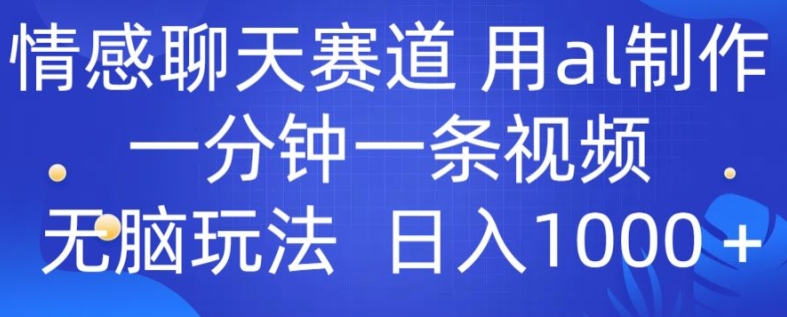 情感聊天跑道 用al制做一分钟一条视频 没脑子游戏玩法日入1000