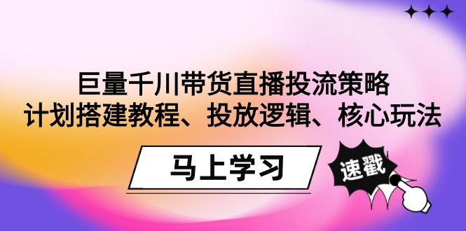 （9148期）巨量千川直播卖货投流对策：方案搭建教程、推广逻辑性、游戏核心玩法！