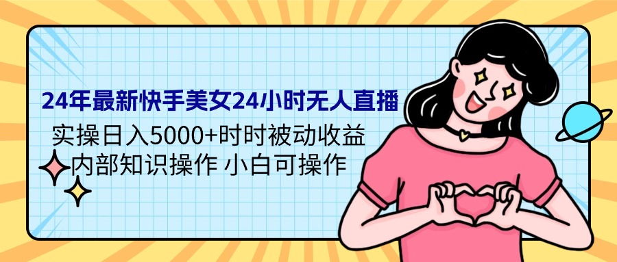 （9481期）24年全新快手美女24钟头无人直播 实际操作日入5000 时刻被动收益 内部结构专业知识操…