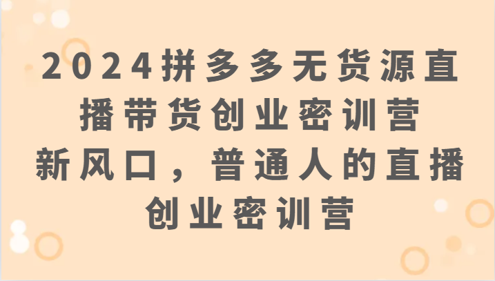 2024拼多多无货源直播卖货自主创业密训班营：新蓝海，普通人直播创业密训班营