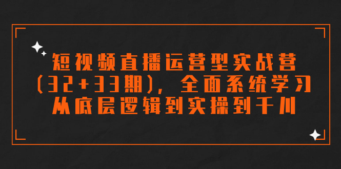 （7555期）短视频带货经营型实战营(32 33期)，全方位系统的学习，从底层思维到实际操作到巨量千川