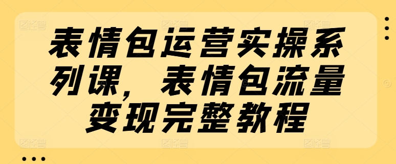 表情图经营实际操作系列产品课，表情图数据流量变现详细实例教程