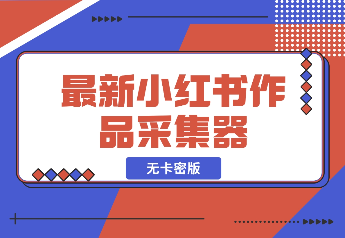 【2024.11.20】最新小红书作品采集器，无卡密版