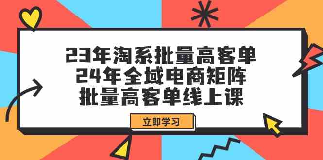 23年淘系批量高客单+24年全域电商矩阵，批量高客单线上课（109节课）