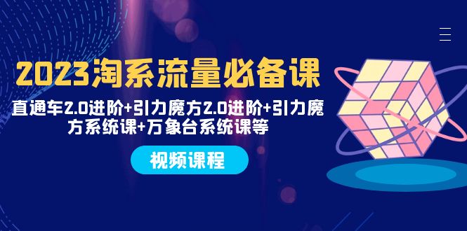 （7850期）2023淘宝总流量必不可少课 淘宝直通车2.0升阶 吸引力三阶魔方2.0升阶 吸引力魔方系统课 万像台