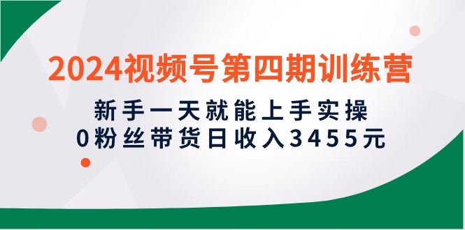 （10157期）2024微信视频号第四期夏令营，初学者一天就能入门实际操作，0粉丝带货日收益3455元