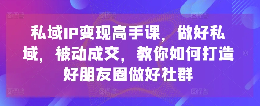 公域IP转现大神课，搞好公域，处于被动交易量，手把手教你打造好微信朋友圈搞好社群营销