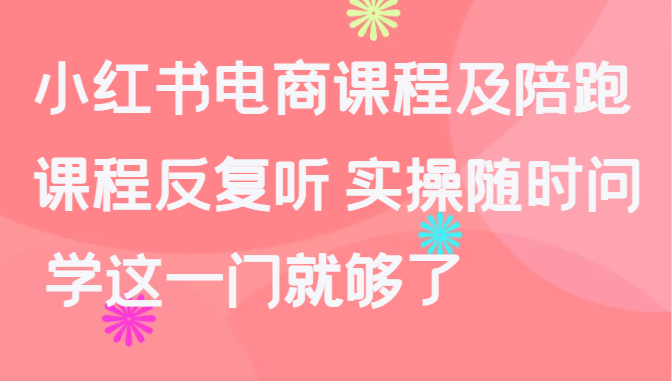 小红书电商课程及陪跑，课程反复听 实操随时问 学这一门就够了