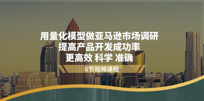 用量化模型做亚马逊市场调研，提高产品开发成功率更高效科学准确