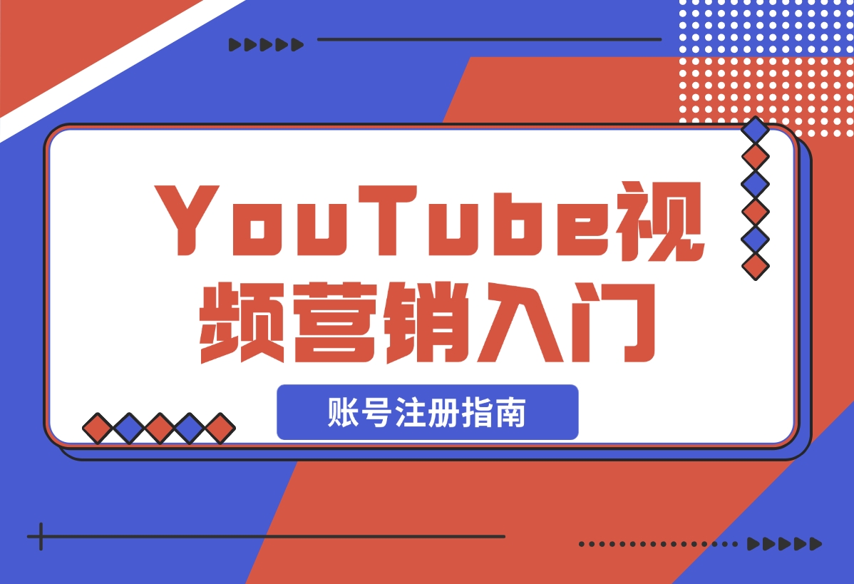 【2024.12.20】YouTube视频营销入门：账号注册指南，平台介绍与外贸推广