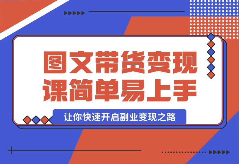 【2024.10.08】图文带货变现课程，操作简单易上手，让你快速开启副业变现之路