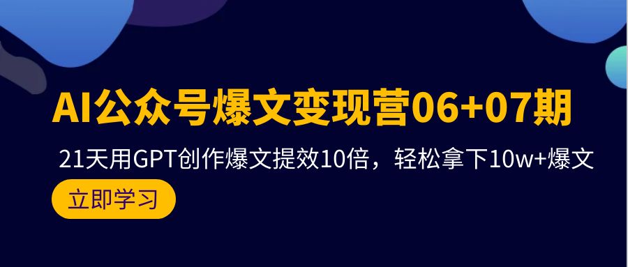 （9839期）AI微信公众号热文转现营06 07期，21天去GPT写作热文提质增效10倍，轻松拿下10w 热文