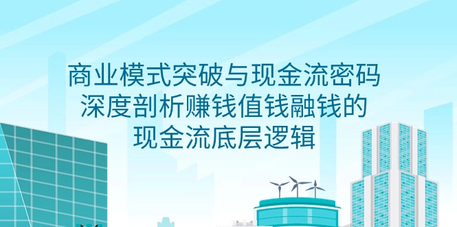 （9422期）商业模式 突破与现金流密码，深度剖析赚钱值钱融钱的现金流底层逻辑-无水印