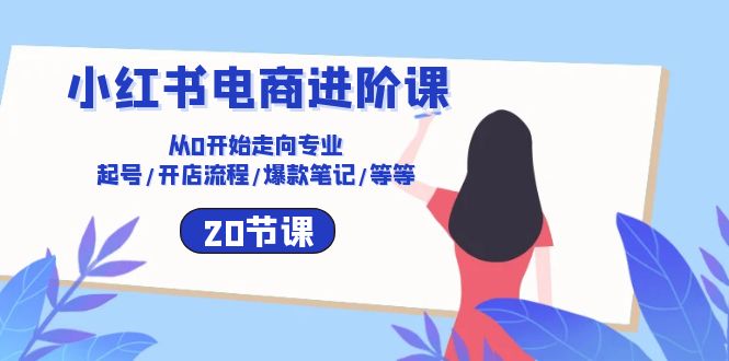 （10492期）小红书电商升阶课：从0逐渐走向技术专业 养号/开店的流程/爆品手记/等（20节）