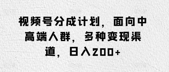 视频号分成计划，面向中高端人群，多种变现渠道，日入200+