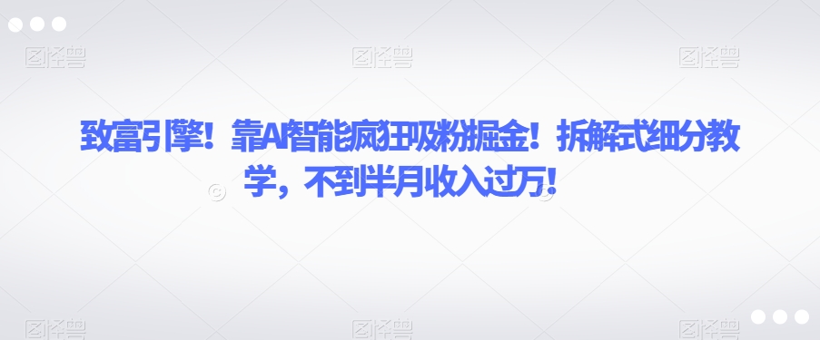 发家致富模块！靠AI智能化玩命增粉掘金队！拆卸式细分化课堂教学，不上半个月收入过万【揭密】