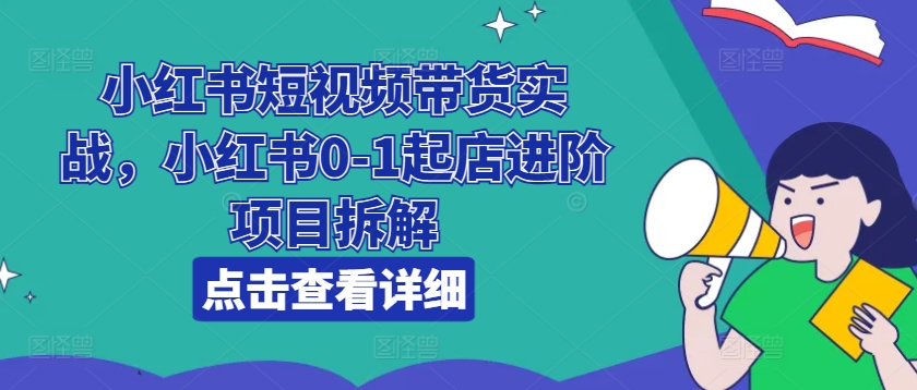 小红书的短视频卖货实战演练，小红书的0-1出单升阶新项目拆卸