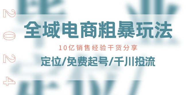 全域电商粗暴玩法课：10亿销售经验干货分享！定位/免费起号/千川投流