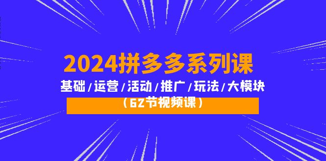 （10019期）2024拼多多平台系列产品课：基本/经营/主题活动/营销推广/游戏玩法/大控制模块（62节视频课程）