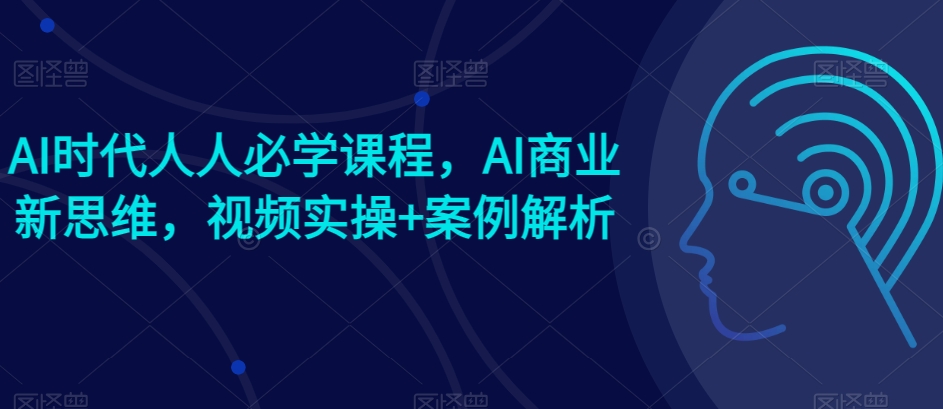 AI时期每个人必会课程内容，AI商业服务新思路，短视频实际操作 案例剖析【赠AI商业服务爆品实例】