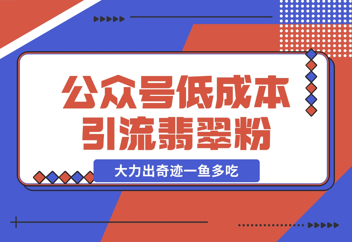 【2024.11.21】公众号低成本引流翡翠粉，高客单价，大力出奇迹一鱼多吃