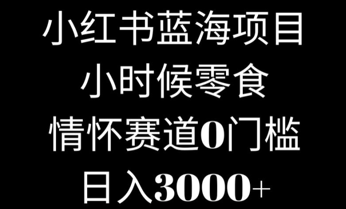 小红书蓝海项目小时候零食，情怀赛道，0门槛