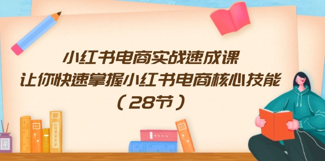 小红书电商实战演练速成课，让你快速把握小红书电商核心技能（28节）