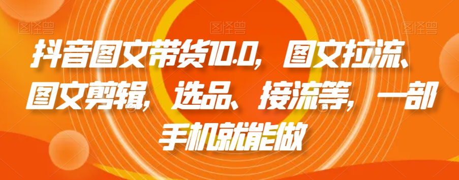 抖音图文带货10.0，图文拉流、图文剪辑，选品、接流等，一部手机就能做