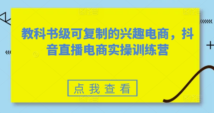 教科书级可复制的兴趣电商，抖音电商实操训练营