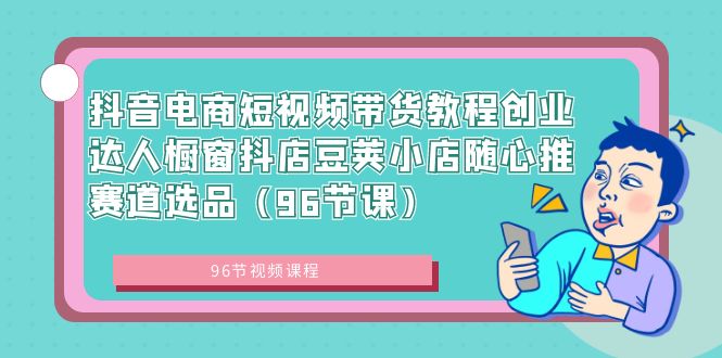 （8788期）抖音直播带货短视频卖货实例教程创业达人橱窗展示抖音小店豌豆小店随心推跑道选款（96堂课）