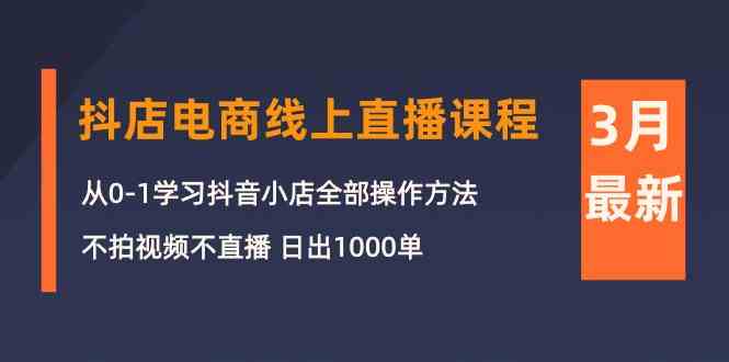 3月抖音小店电子商务在线直播平台课程内容：从0-1学习培训抖店，不拍摄视频不直播 日出1000单