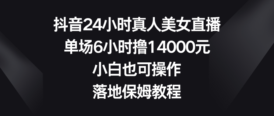 抖音视频24钟头真实美女直播间，场均6钟头撸14000元，新手也可以操控，落地式家庭保姆实例教程