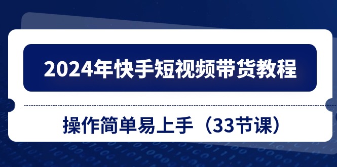 （10834期）2024年快手视频短视频卖货实例教程，实际操作简单易上手（33堂课）