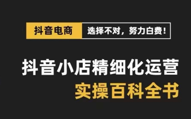 抖音小店精细化运营百科全书，保姆级运营实战讲解（2024更新）