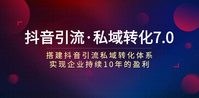 （7581期）抖音吸粉·私域转化7.0：构建抖音吸粉·私域转化管理体系 推动企业不断10年赢利