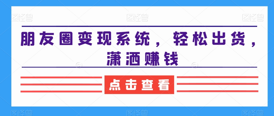 朋友圈变现系统，轻松出货，潇洒赚钱