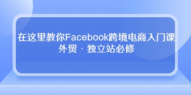 （10259期）在这儿教大家Facebook跨境电子商务新手入门课，出口外贸·自建站必需