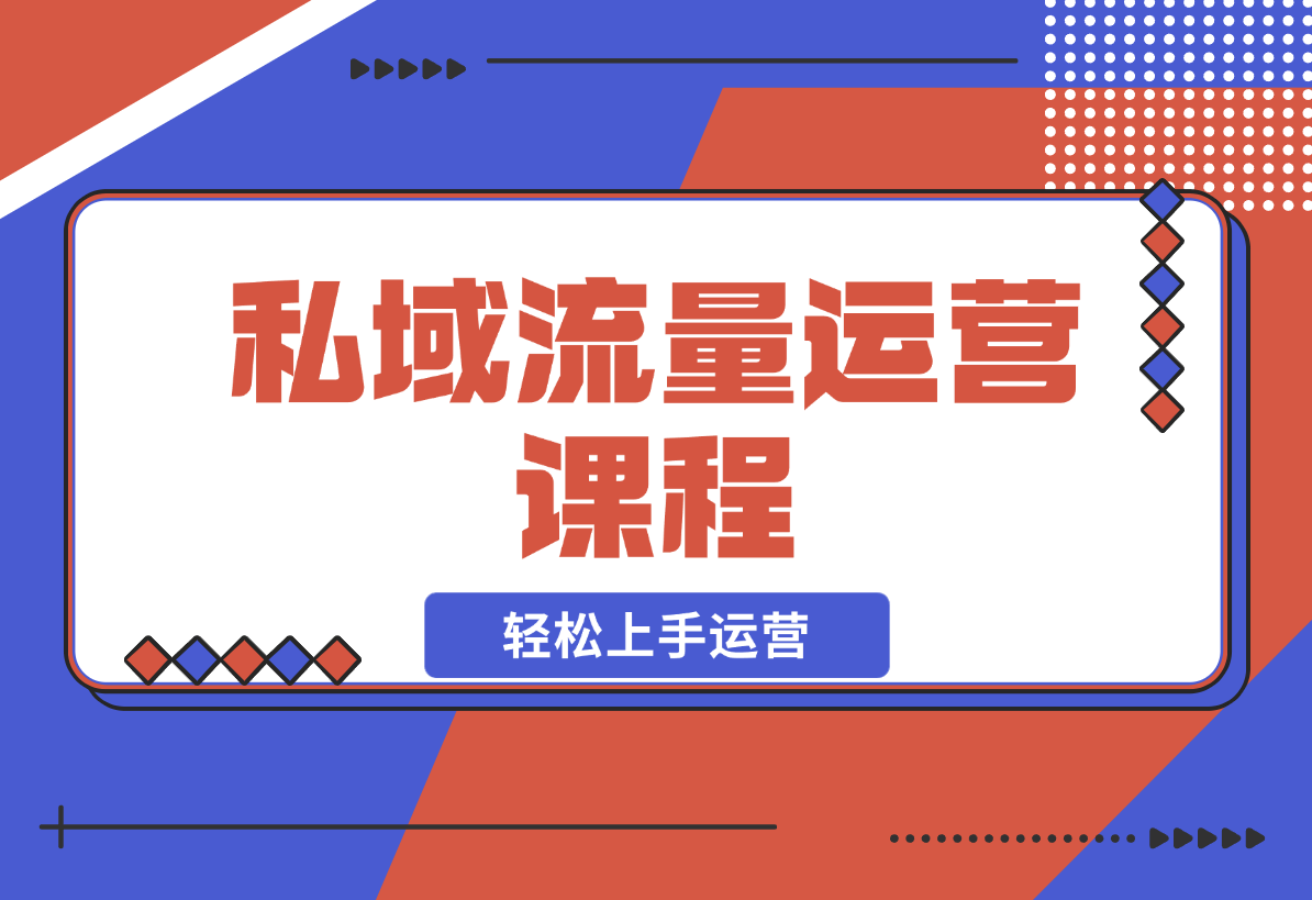 【2024.12.22】私域流量运营课程：学习私域流量本质，来源及搭建流程，轻松上手运营