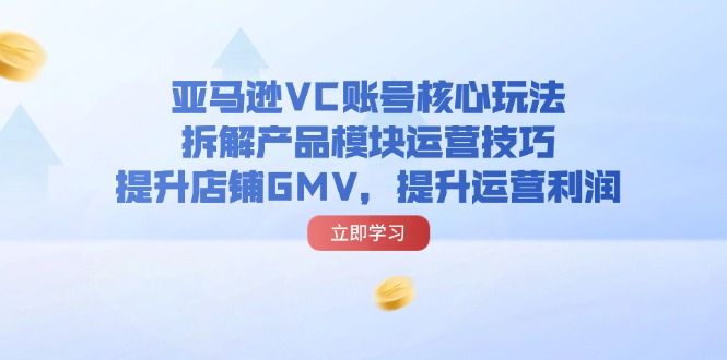 亚马逊平台VC账户游戏核心玩法，拆卸商品控制模块运营方法，提升店铺GMV，提高运营利润