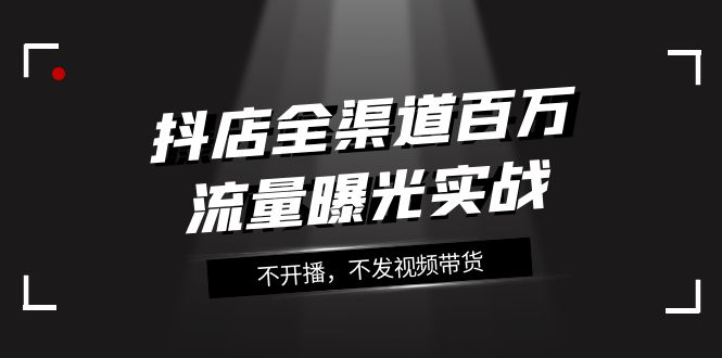 抖音小店新零售上百万流量扶持实战演练，不播出，没发短视频带货（16堂课）