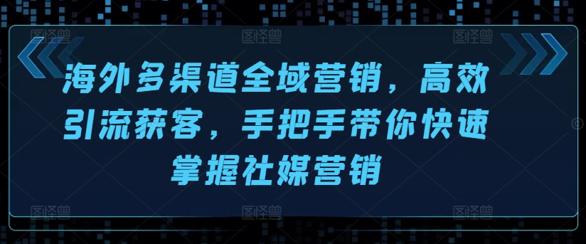 国外多种渠道全域营销，高效率引流方法拓客，从零陪你快速上手社媒营销